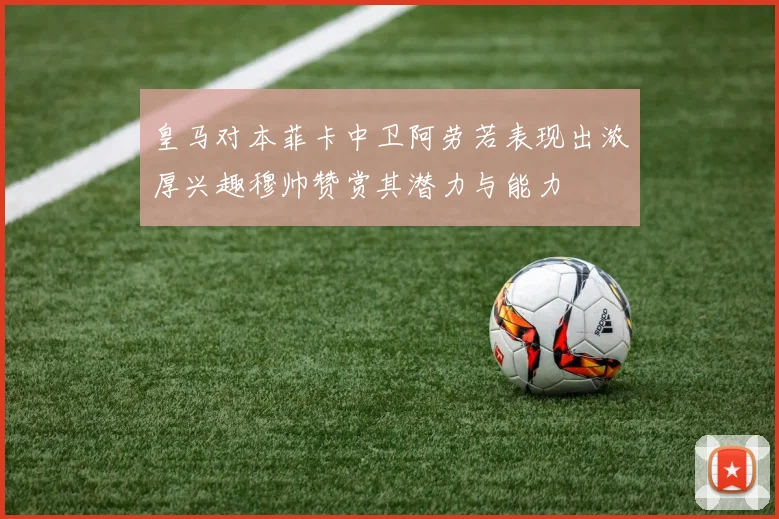 皇马对本菲卡中卫阿劳若表现出浓厚兴趣穆帅赞赏其潜力与能力