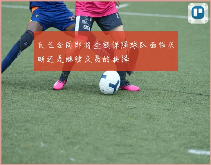 瓦兰合同即将全额保障球队面临买断还是继续交易的抉择
