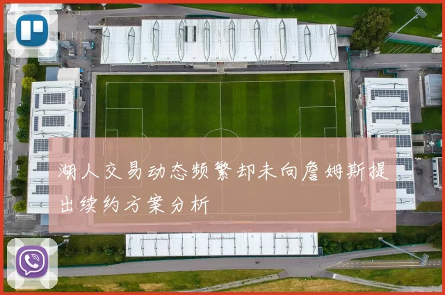 湖人交易动态频繁却未向詹姆斯提出续约方案分析