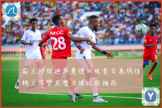 前主帅称迪奥曼德训练首日表现惊艳主席赞其潜力堪比新梅西