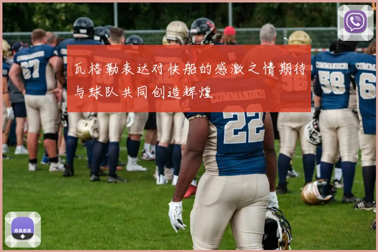 瓦格勒表达对快船的感激之情期待与球队共同创造辉煌