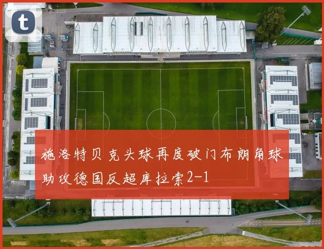 施洛特贝克头球再度破门布朗角球助攻德国反超库拉索2-1