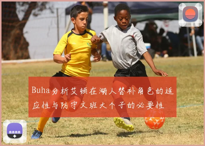 Buha分析艾顿在湖人替补角色的适应性与防守文班大个子的必要性