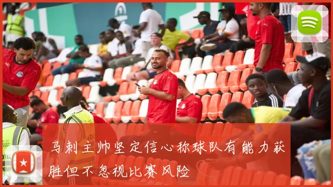 马刺主帅坚定信心称球队有能力获胜但不忽视比赛风险