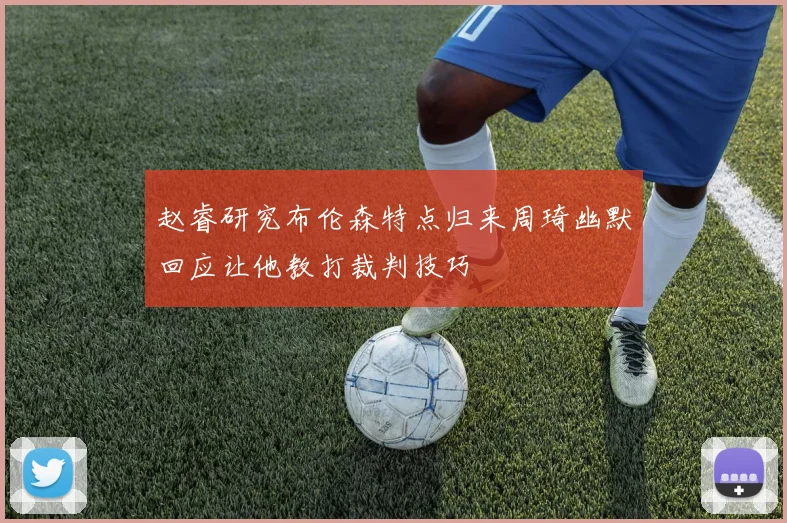 赵睿研究布伦森特点归来周琦幽默回应让他教打裁判技巧