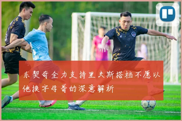 东契奇全力支持里夫斯搭档不愿以他换字母哥的深意解析