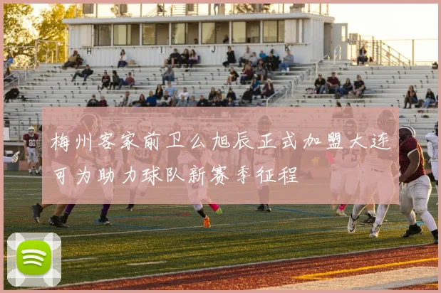梅州客家前卫么旭辰正式加盟大连可为助力球队新赛季征程