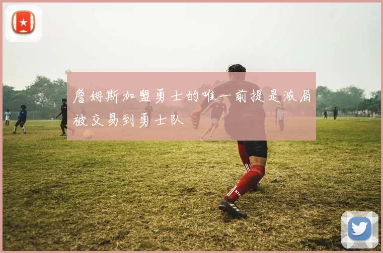 詹姆斯加盟勇士的唯一前提是浓眉被交易到勇士队