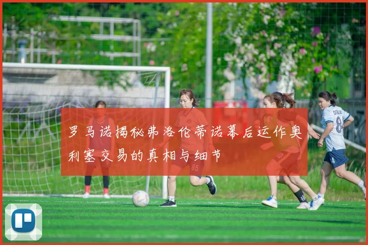 罗马诺揭秘弗洛伦蒂诺幕后运作奥利塞交易的真相与细节
