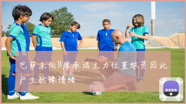 巴萨未向B席承诺主力位置球员因此产生犹豫情绪