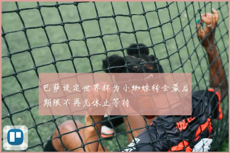 巴萨设定世界杯为小蜘蛛转会最后期限不再无休止等待
