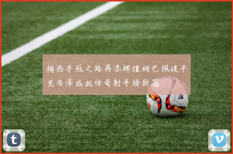 梅西夺冠之路再添辉煌姆巴佩追平克洛泽成就传奇射手榜新篇