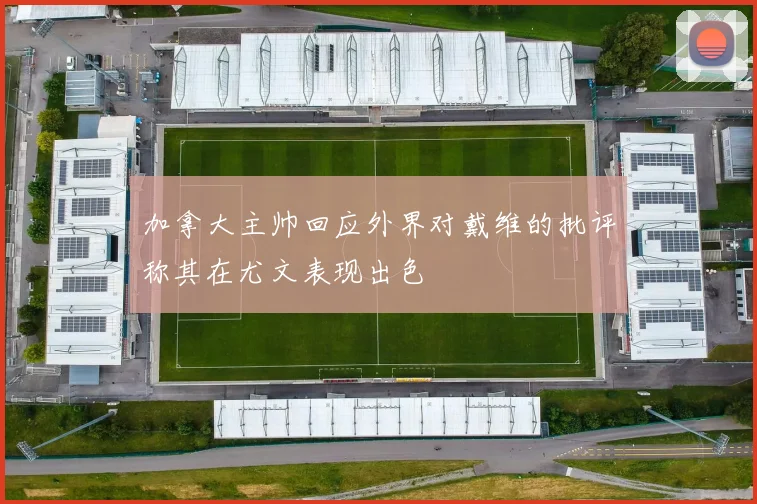 加拿大主帅回应外界对戴维的批评称其在尤文表现出色