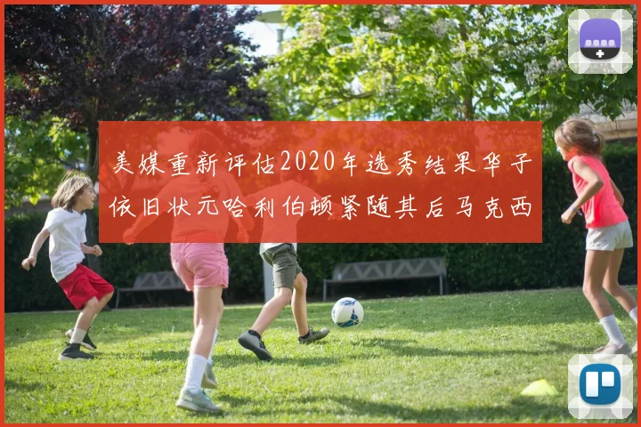美媒重新评估2020年选秀结果华子依旧状元哈利伯顿紧随其后马克西位列探花