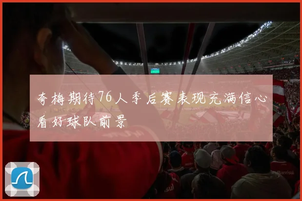 夸梅期待76人季后赛表现充满信心看好球队前景