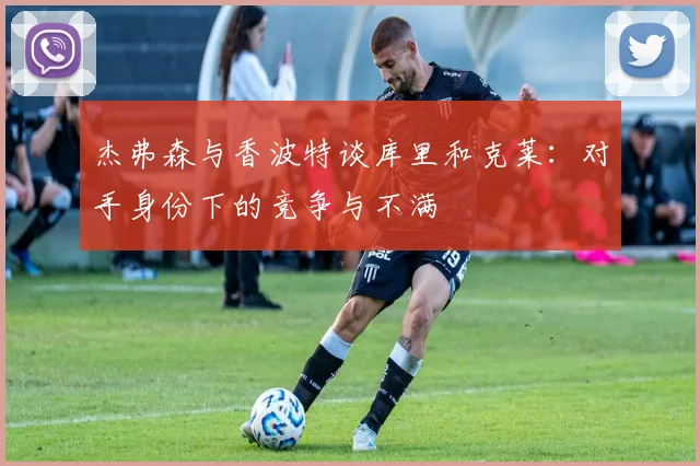 杰弗森与香波特谈库里和克莱：对手身份下的竞争与不满