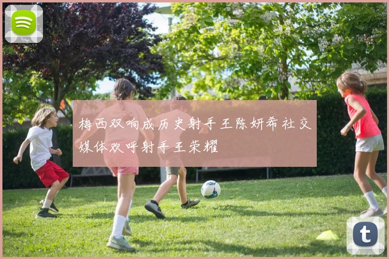 梅西双响成历史射手王陈妍希社交媒体欢呼射手王荣耀