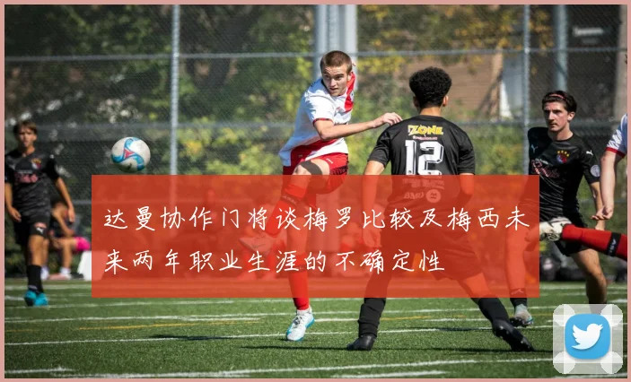 达曼协作门将谈梅罗比较及梅西未来两年职业生涯的不确定性