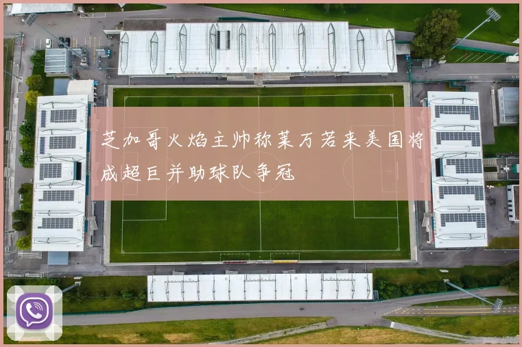 芝加哥火焰主帅称莱万若来美国将成超巨并助球队争冠