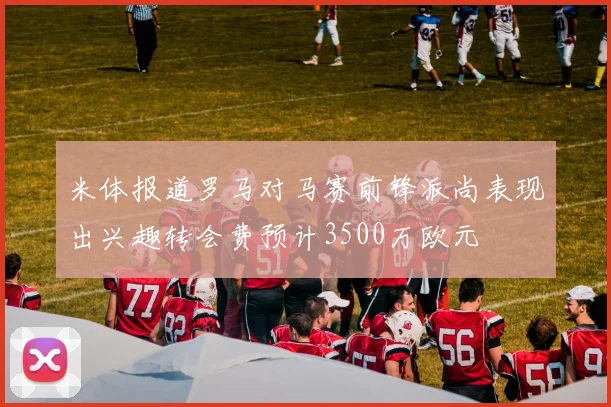 米体报道罗马对马赛前锋派尚表现出兴趣转会费预计3500万欧元